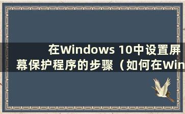 在Windows 10中设置屏幕保护程序的步骤（如何在Windows 10系统中设置屏幕保护程序）